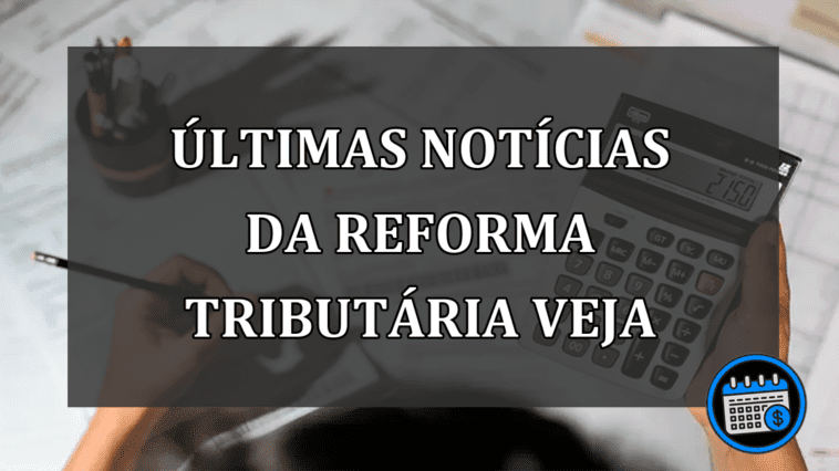 ÚLTIMAS NOTÍCIAS DA REFORMA TRIBUTÁRIA VEJA