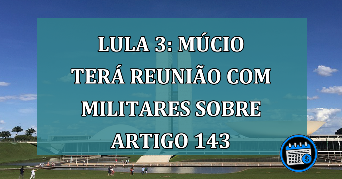 Lula 3: Mucio tera reunião com militares sobre artigo 143