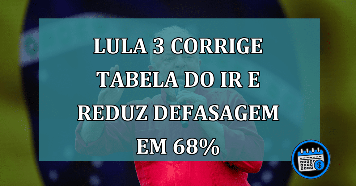 Lula 3 corrige tabela do IR e reduz defasagem em 68%