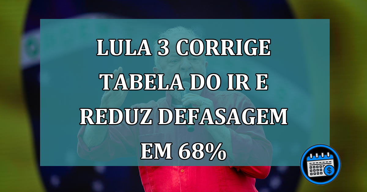 Lula 3 corrige tabela do IR e reduz defasagem em 68%