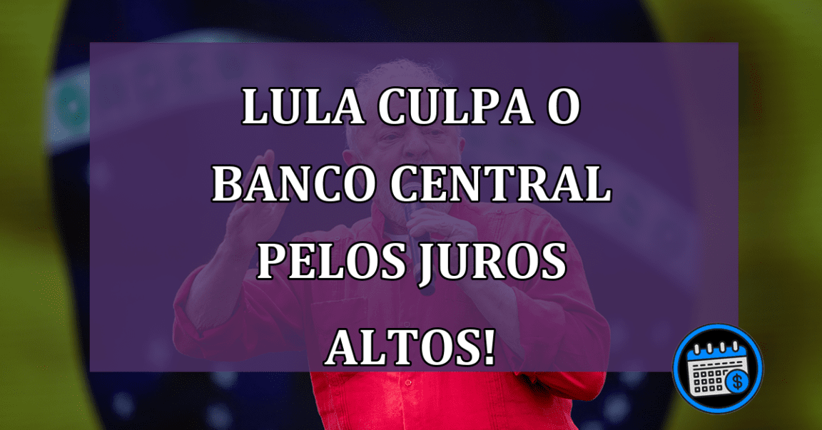 Lula culpa o Banco Central pelos juros altos!