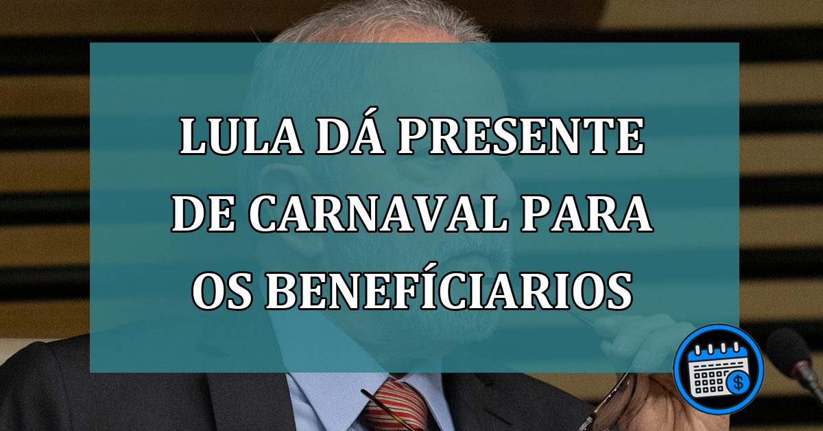 Lula dá presente de carnaval para os benefíciarios veja!