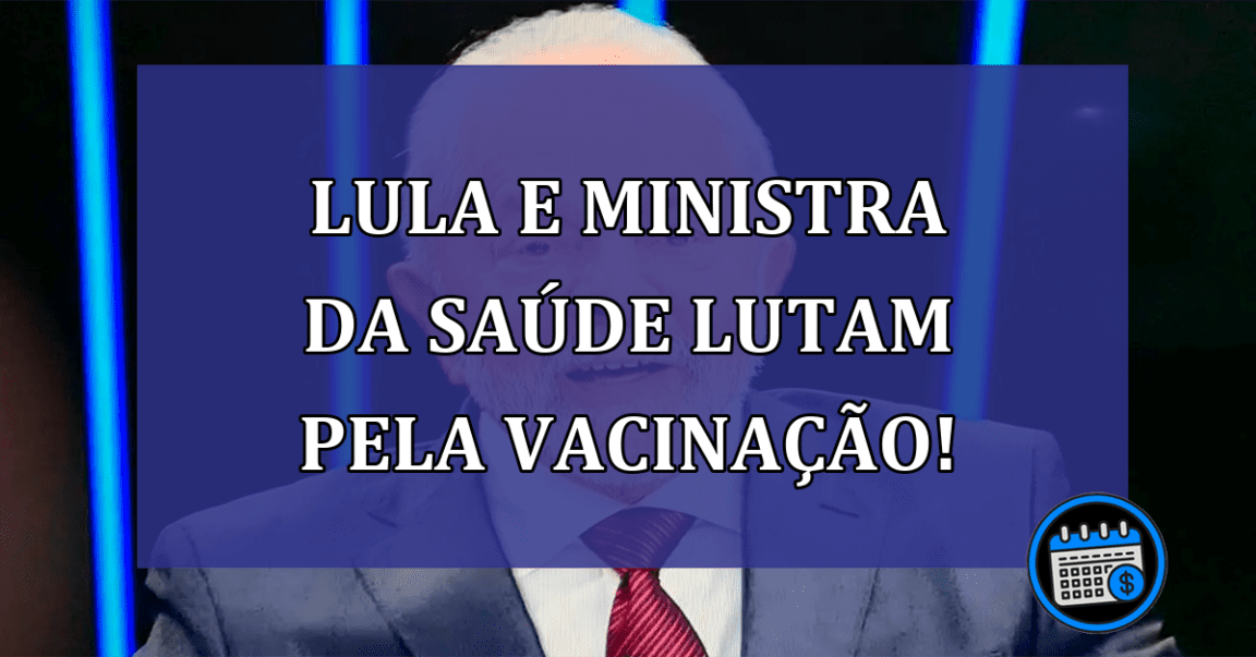 Lula e Ministra da saúde lutam pela vacinação!