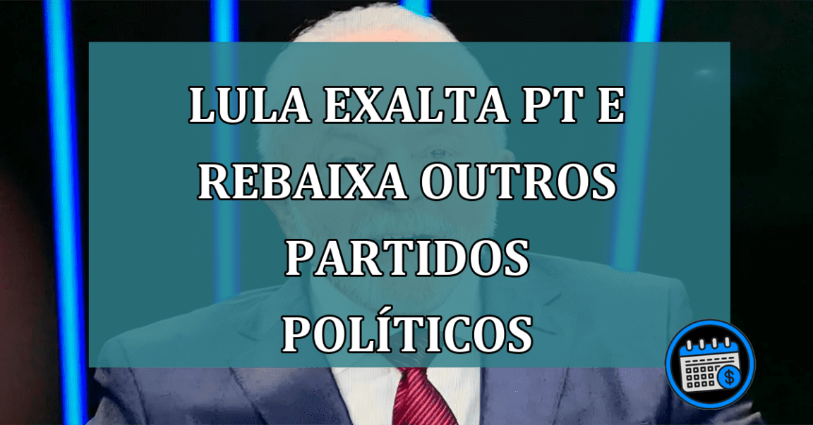 Lula exalta PT e rebaixa outros Partidos Políticos