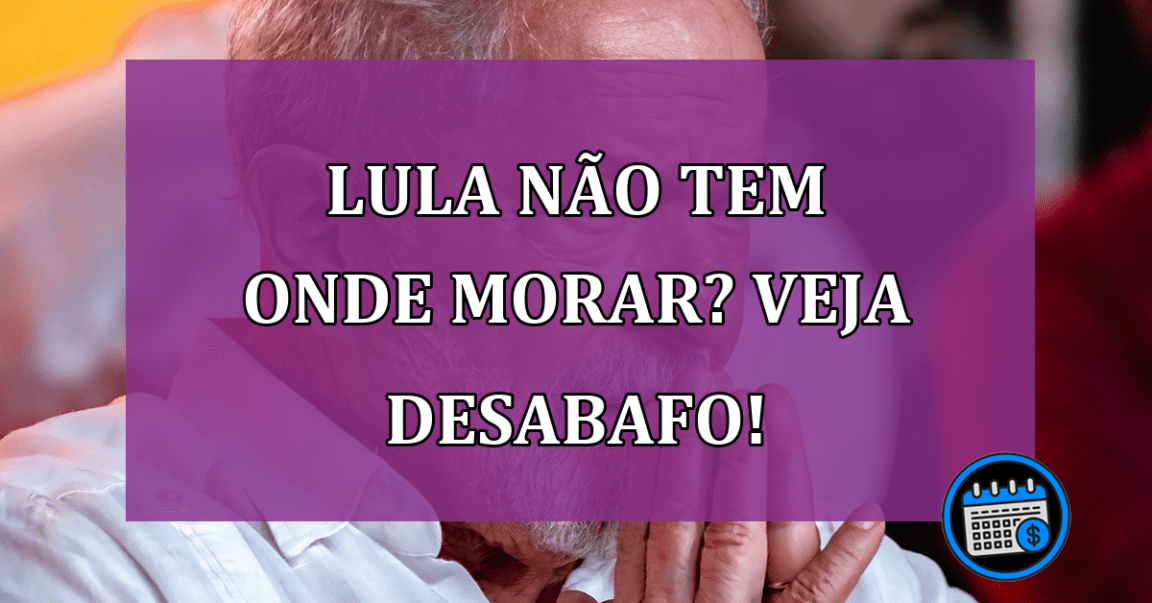 Lula não tem onde morar? Veja desabafo!