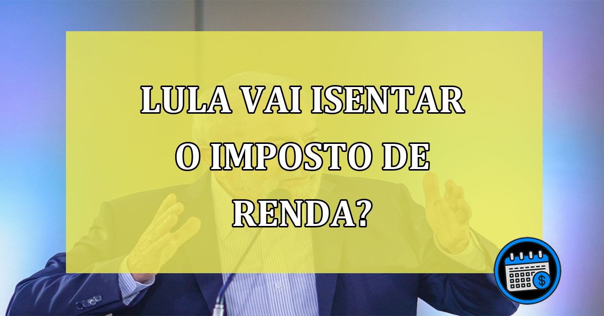 Lula vai isentar o imposto de renda para a maioria dos brasileiros?