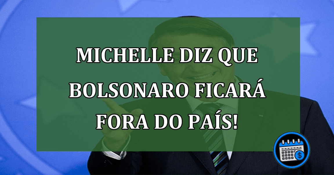 Michelle diz que Bolsonaro ficará fora do país!