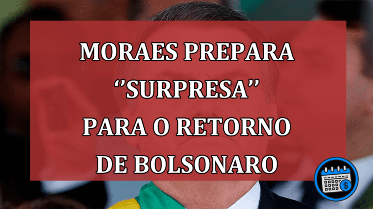 Moraes prepara ‘’surpresa’’ para o retorno de Bolsonaro ao Brasil