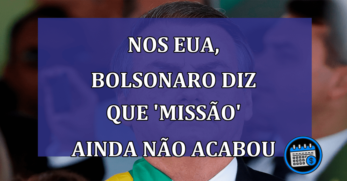 Nos Eua, Bolsonaro diz que 'missao' ainda não acabou