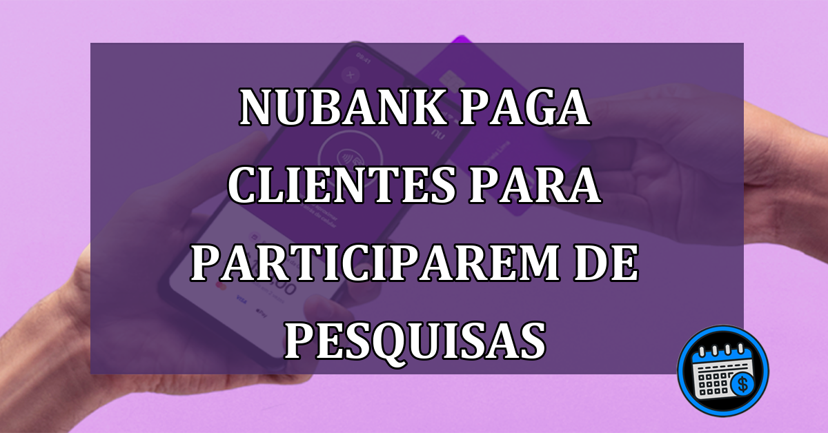 Nubank paga clientes para participarem de pesquisas