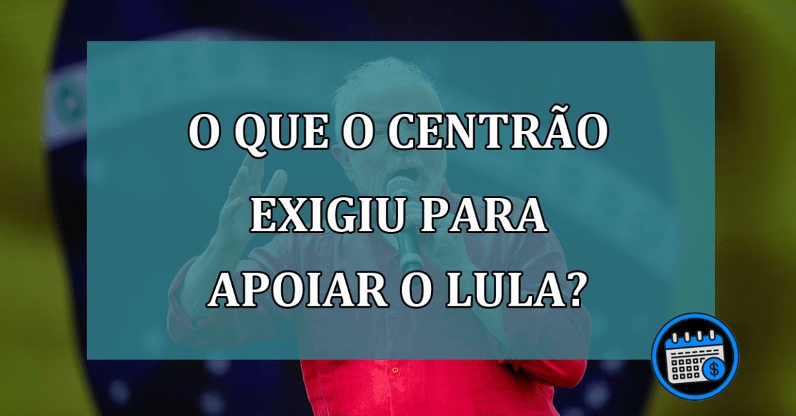 O que o Centrão exigiu para apoiar o Lula?