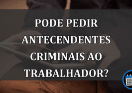 PODE PEDIR ANTECENDENTES CRIMINAIS AO TRABALHADOR?