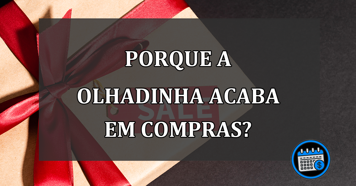 PORQUE A OLHADINHA ACABA EM COMPRAS?