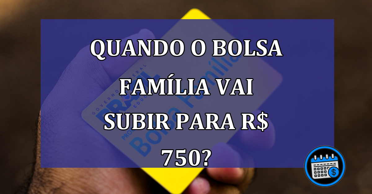 Quando o Bolsa Família vai subir para R$ 750?