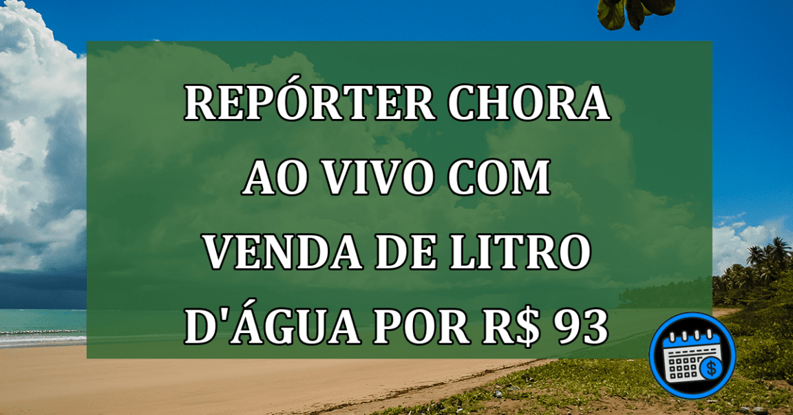 Repórter vai ás lágrimas com notícia de litro de água por R$ 93 em tragédia