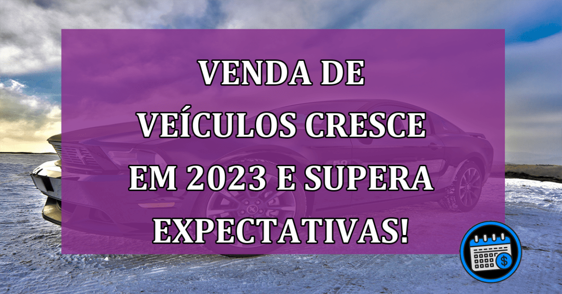 Venda de veículos cresce em 2023 e supera expectativas!