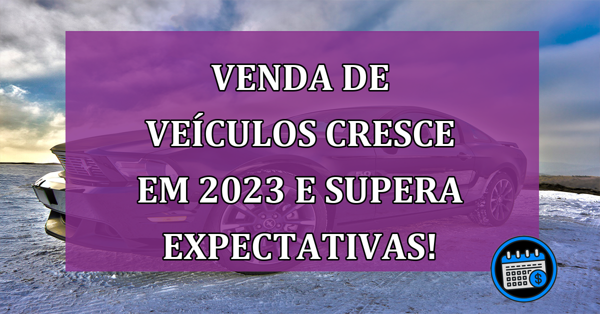 Venda de veículos cresce em 2023 e supera expectativas!