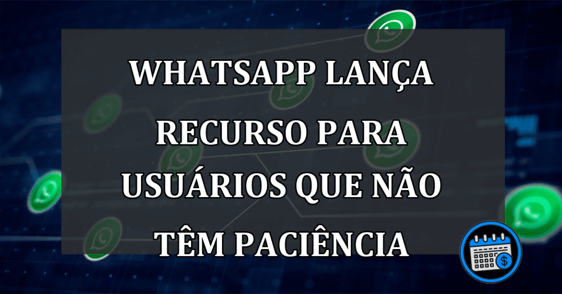 WhatsApp Lança Recurso Para Usuários Que Não Têm Paciência.