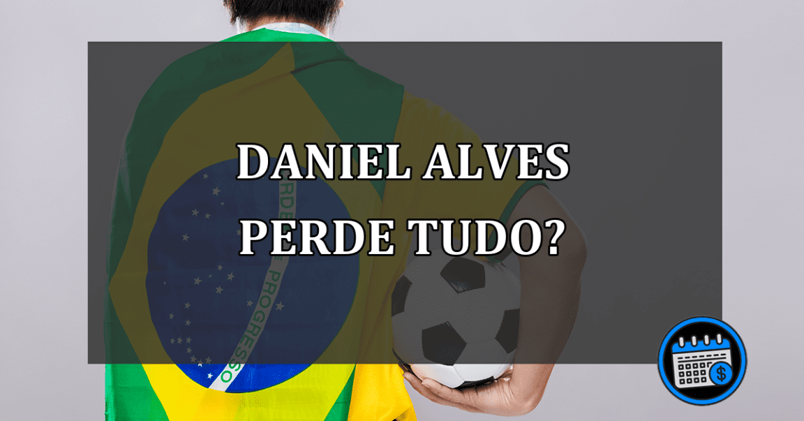 daniel alves perde tudo?