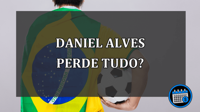 daniel alves perde tudo?