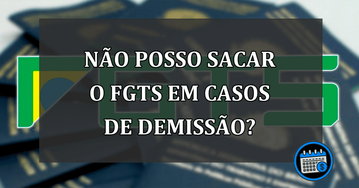 não posso sacar o FGTS EM casos de demissão?