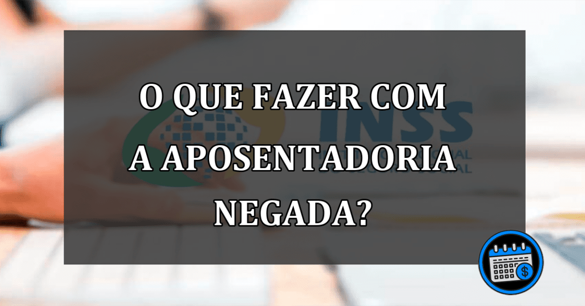 o que fazer com a aposentadoria negada?