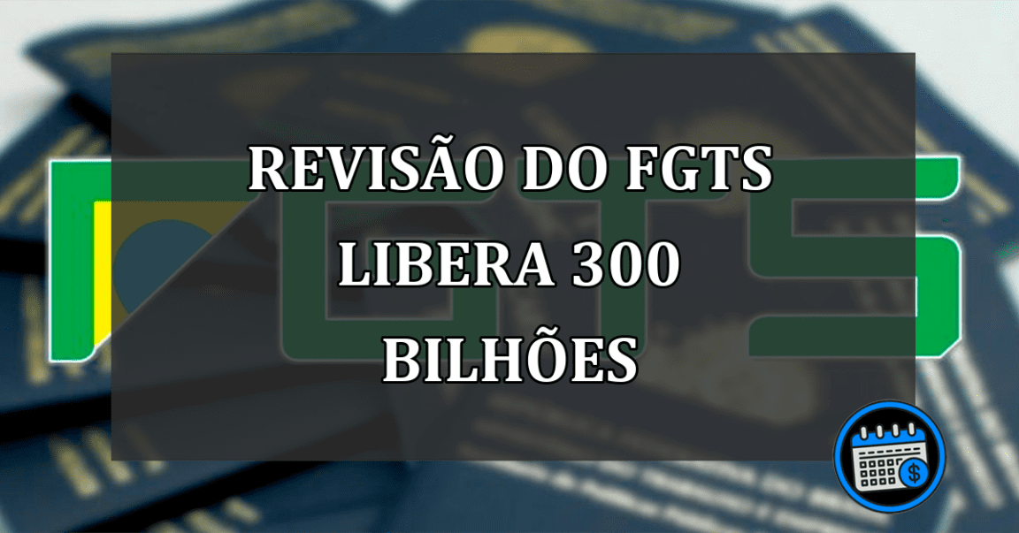 revisão do fgts libera 300 bilhões