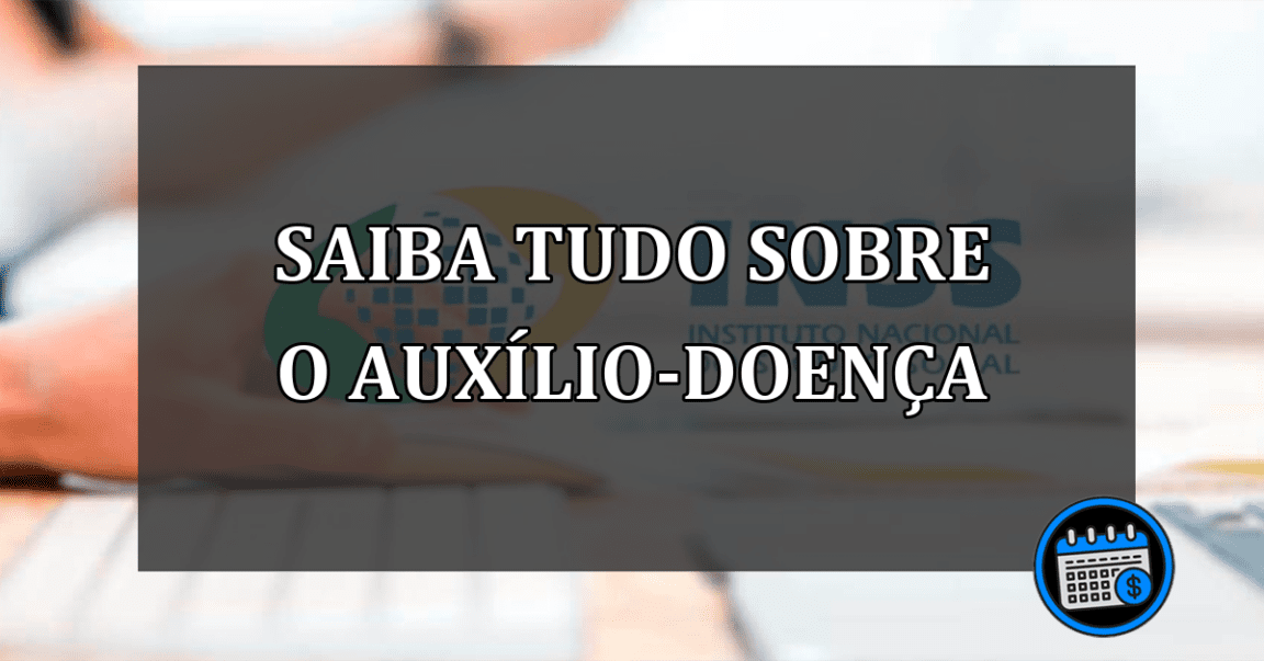 saiba tudo sobre o auxílio-doença