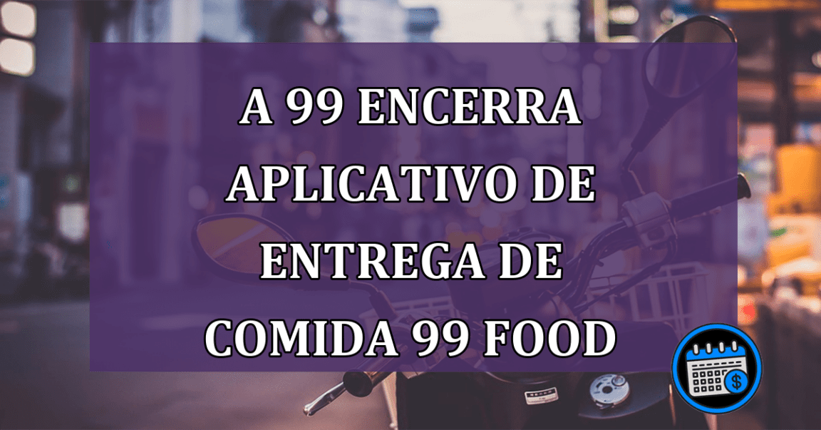 A 99 encerra aplicativo de entrega de comida 99 Food