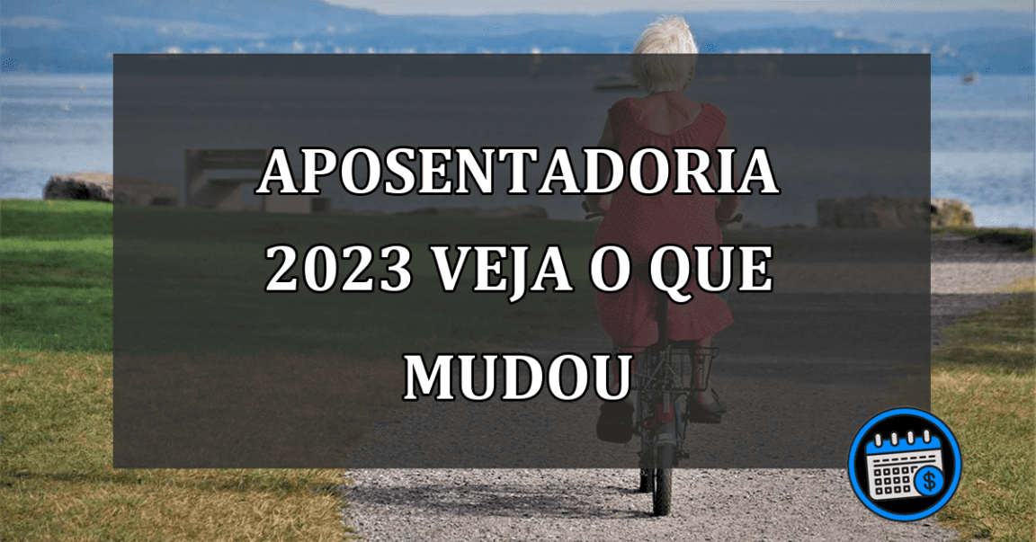 APOSENTADORIA 2023 VEJA O QUE MUDOU