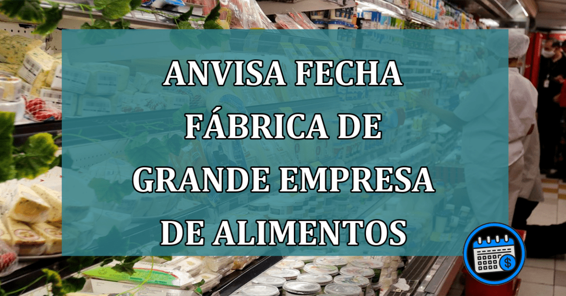 Anvisa fecha fabrica de grande empresa de alimentos