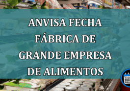 Anvisa fecha fabrica de grande empresa de alimentos