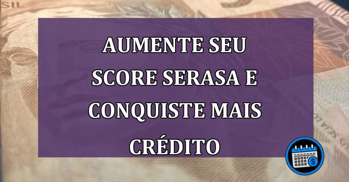 Aumente seu Score Serasa e Conquiste Mais Crédito