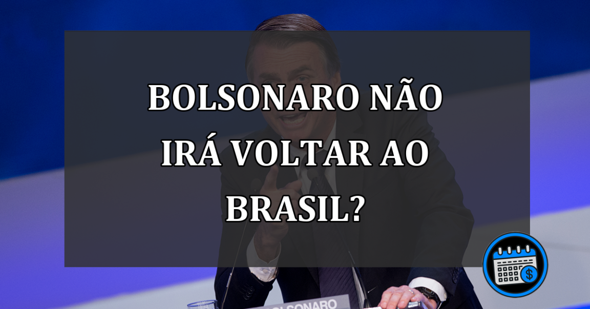 BOLSONARO NÃO IRÁ VOLTAR AO BRASIL?