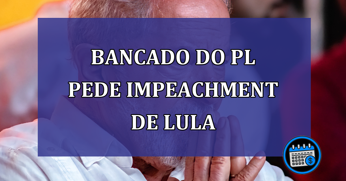 Bancado do PL pede impeachment de Lula