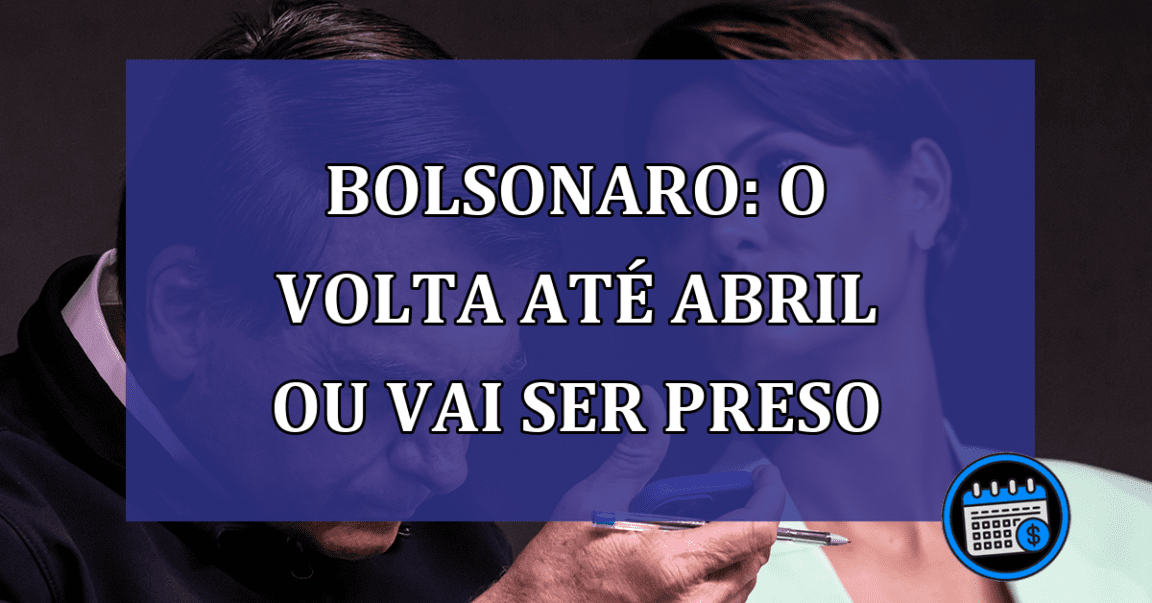 Bolsonaro: o volta ate abril ou vai ser preso