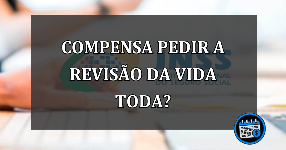 COMPENSA PEDIR A REVISÃO DA VIDA TODA?