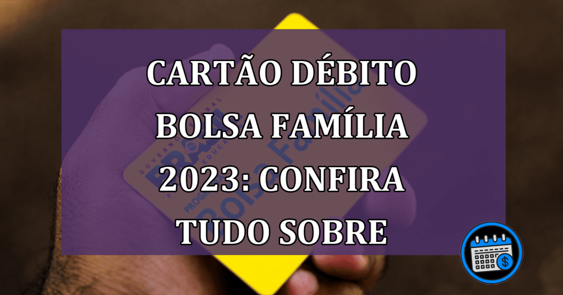 Cartão Débito Bolsa Família 2023: Confira tudo sobre