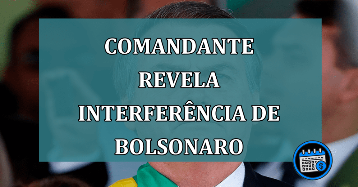 Comandante revela interferencia de Bolsonaro