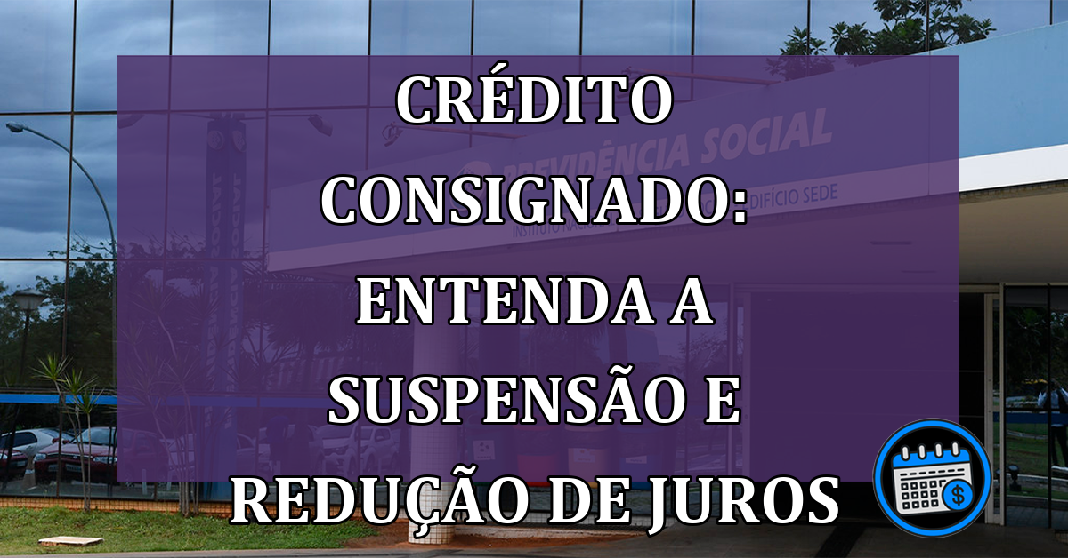 Crédito Consignado: Entenda a Suspensão e Redução de Juros