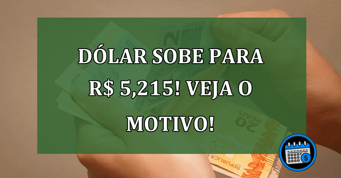 Dólar sobe para R$ 5,215! Veja o motivo!