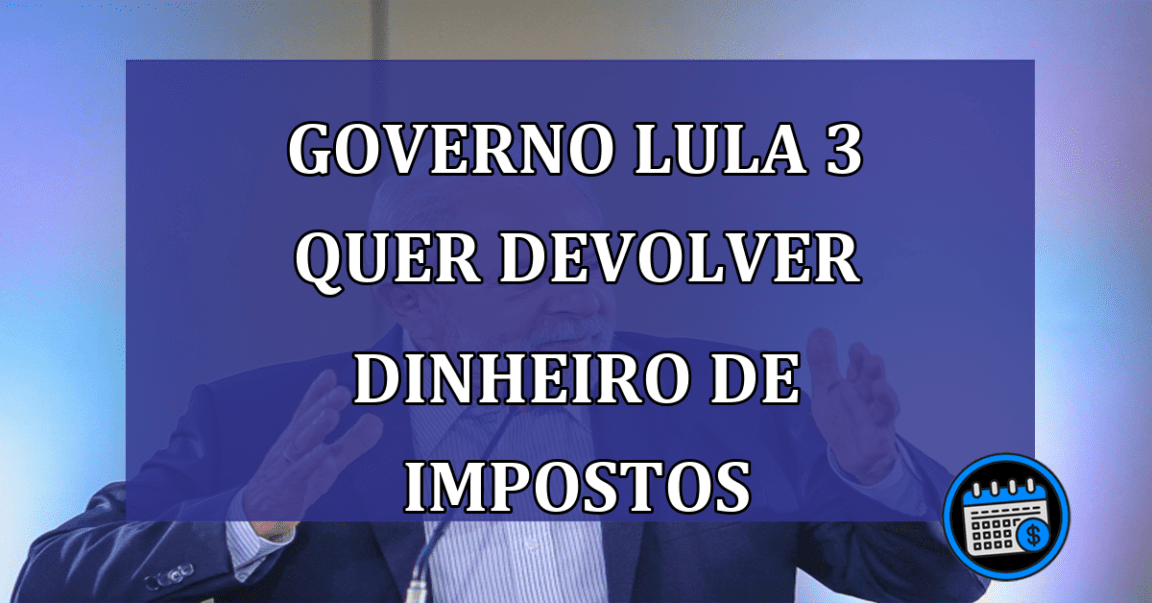 Governo Lula 3 quer devolver dinheiro de impostos