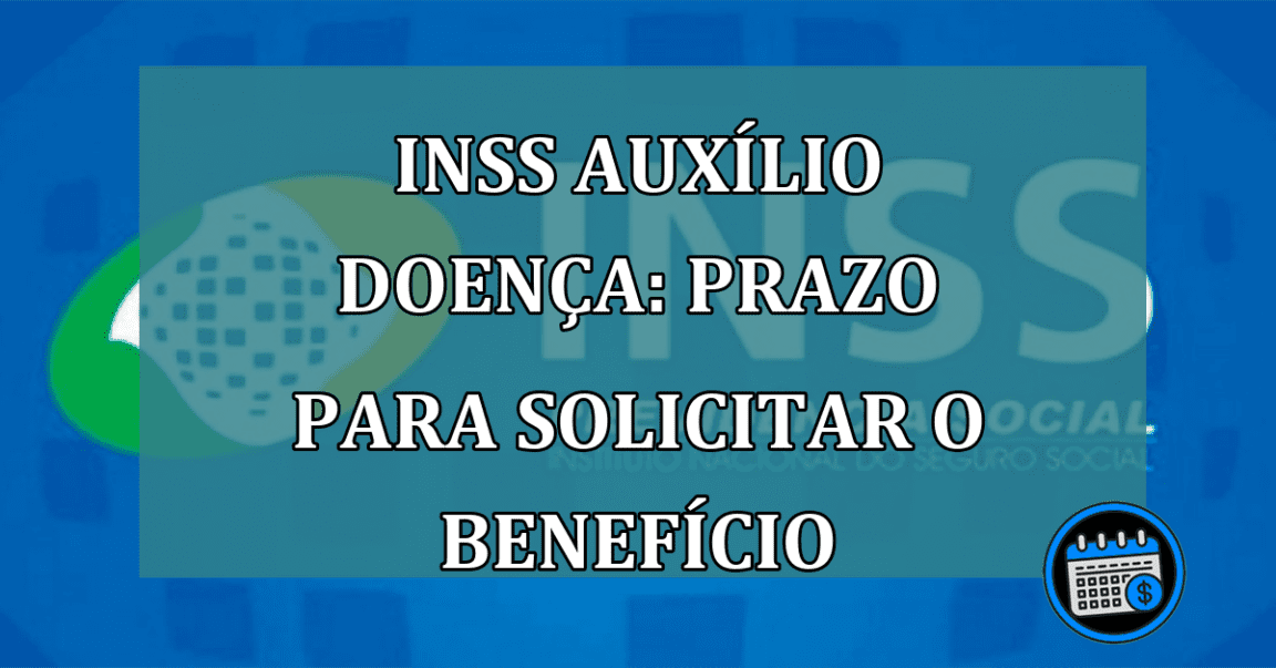 INSS Auxilio doenca: prazo para solicitar o beneficio