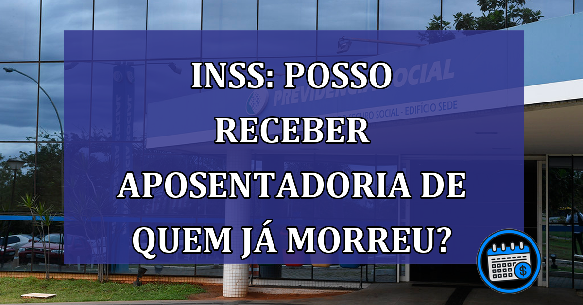 INSS: posso receber aposentadoria de quem ja morreu?