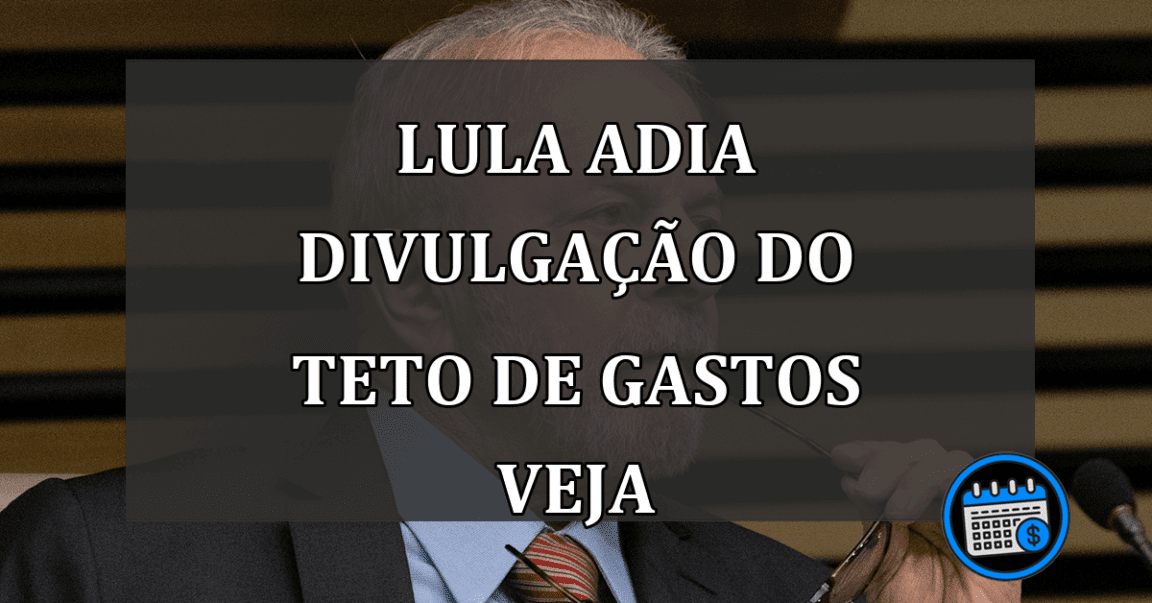 LULA ADIA DIVULGAÇÃO DO TETO DE GASTOS VEJA