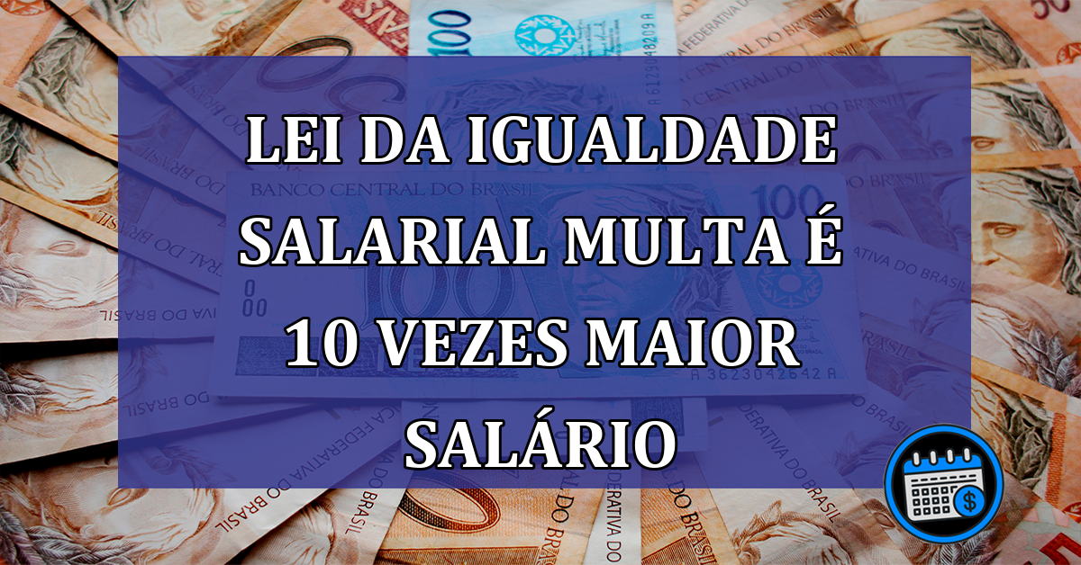 Lei da Igualdade Salarial multa e 10 vezes maior salario