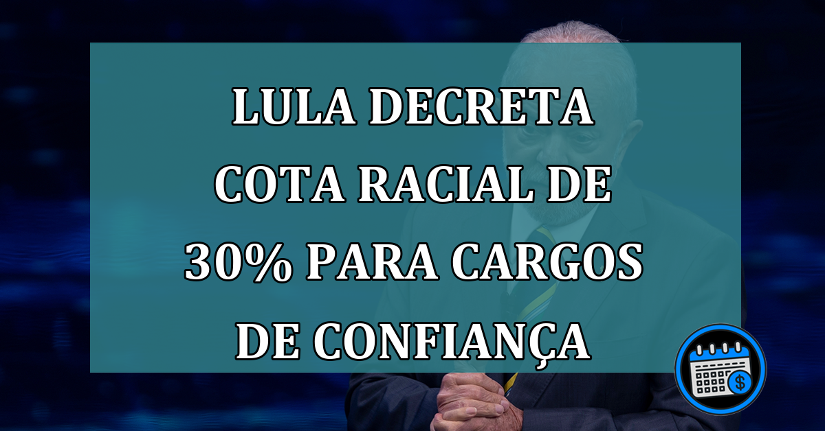 Lula decreta cota racial de 30% para cargos de confianca