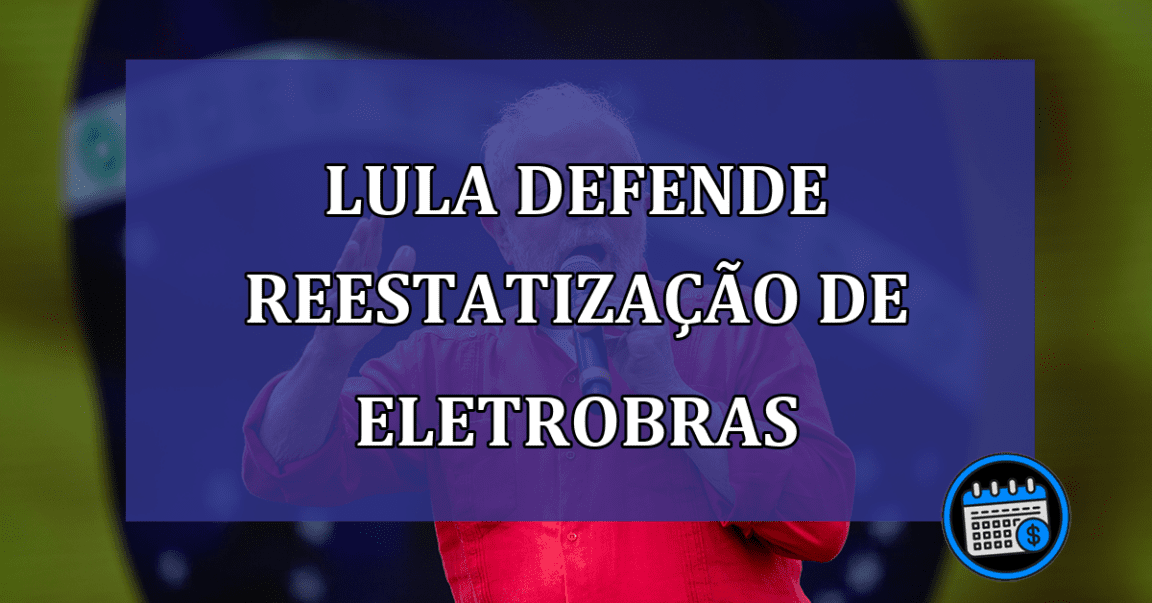 Lula defende reestatizacao de Eletrobras