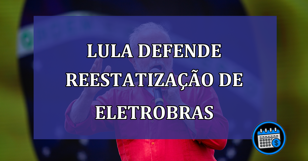 Lula defende reestatizacao de Eletrobras