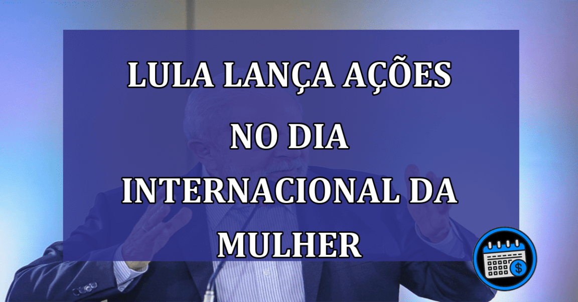 Lula lanca acoes no dia Internacional da Mulher